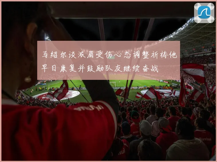 马绍尔谈浓眉受伤心态调整祈祷他早日康复并鼓励队友继续奋战