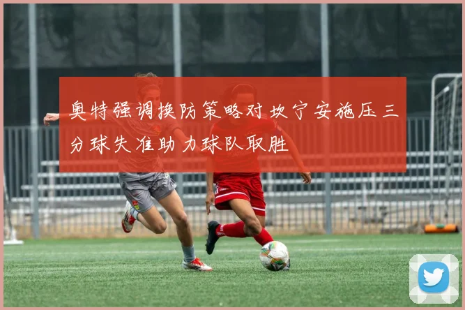 奥特强调换防策略对坎宁安施压三分球失准助力球队取胜