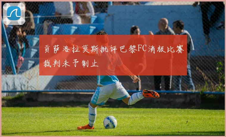 贡萨洛拉莫斯批评巴黎FC消极比赛裁判未予制止
