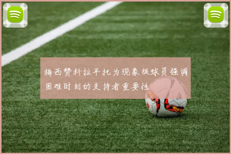 梅西赞科拉平托为现象级球员强调困难时刻的支持者重要性
