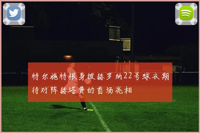 特尔施特根身披赫罗纳22号球衣期待对阵赫塔费的首场亮相