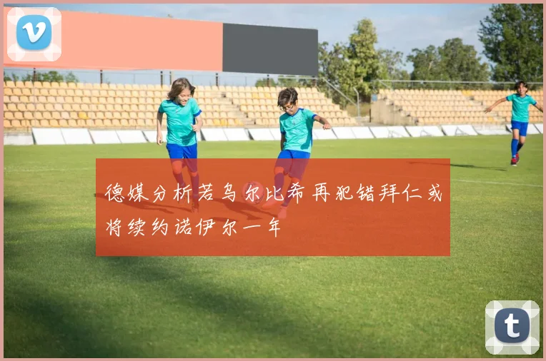 德媒分析若乌尔比希再犯错拜仁或将续约诺伊尔一年