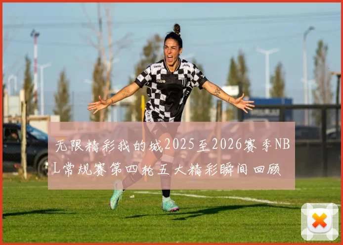 无限精彩我的城2025至2026赛季NBL常规赛第四轮五大精彩瞬间回顾
