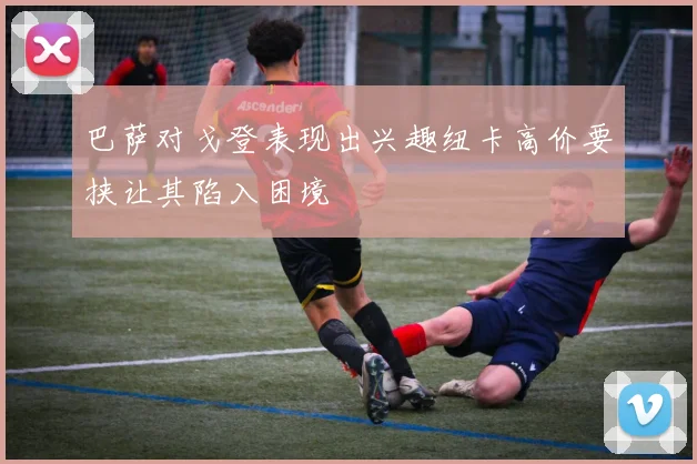 巴萨对戈登表现出兴趣纽卡高价要挟让其陷入困境