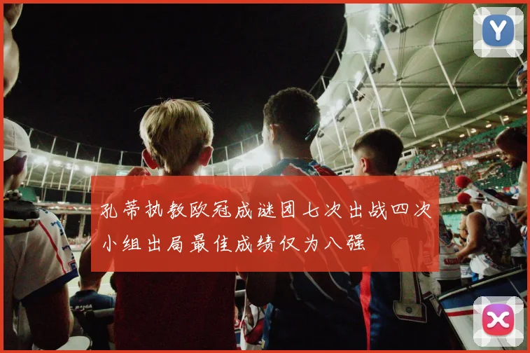 孔蒂执教欧冠成谜团七次出战四次小组出局最佳成绩仅为八强