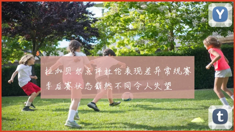 拉加贝尔点评杜伦表现差异常规赛季后赛状态截然不同令人失望