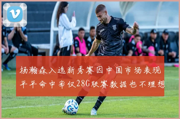 杨瀚森入选新秀赛因中国市场表现平平命中率仅28G联赛数据也不理想