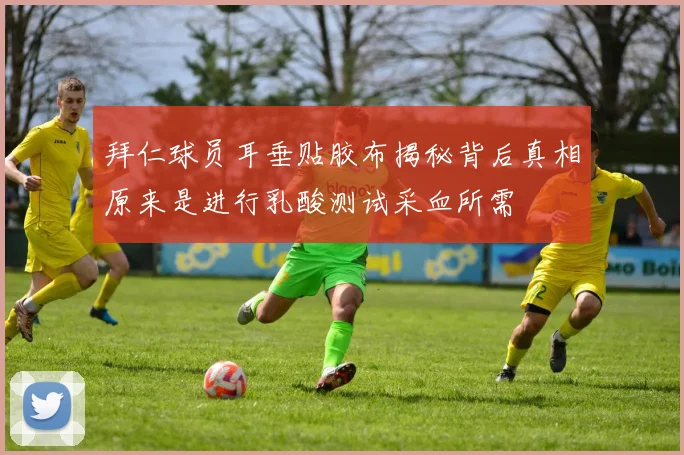 拜仁球员耳垂贴胶布揭秘背后真相原来是进行乳酸测试采血所需