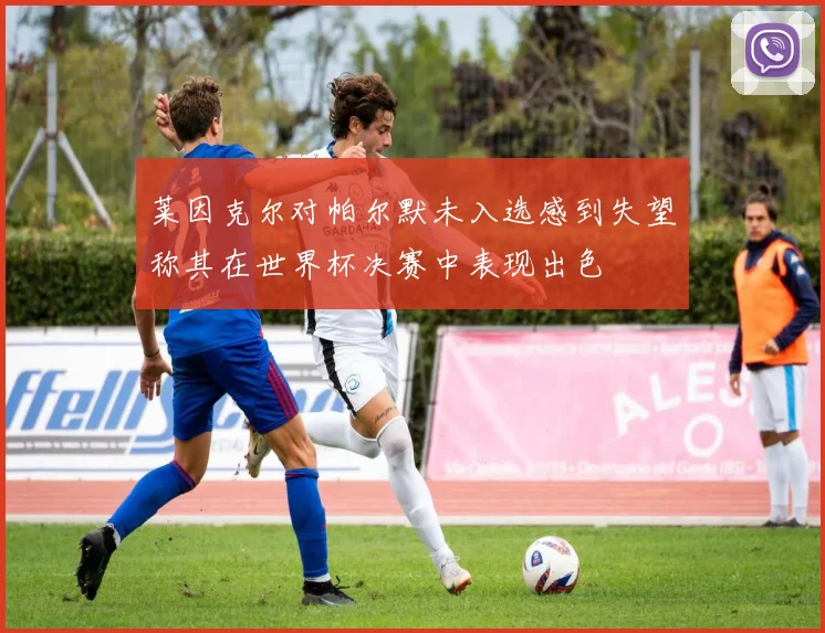 莱因克尔对帕尔默未入选感到失望称其在世界杯决赛中表现出色